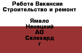 Работа Вакансии - Строительство и ремонт. Ямало-Ненецкий АО,Салехард г.